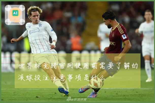 世界杯竞猜官网使用前需要了解的滚球投注注意事项是什么