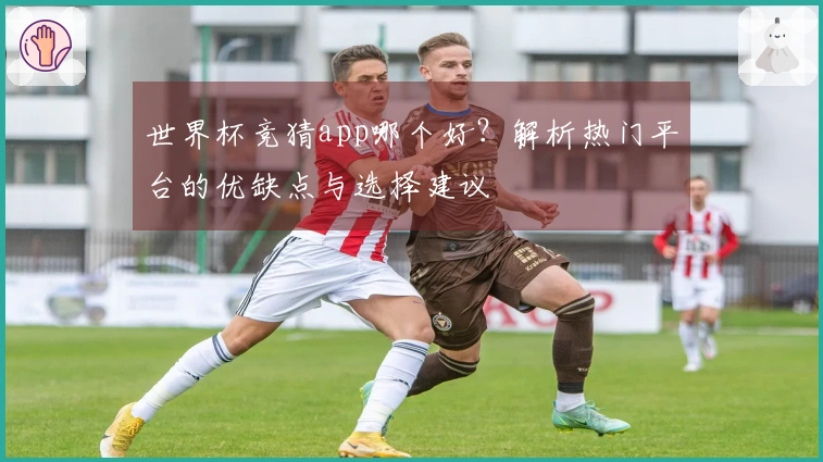 世界杯竞猜app哪个好？解析热门平台的优缺点与选择建议