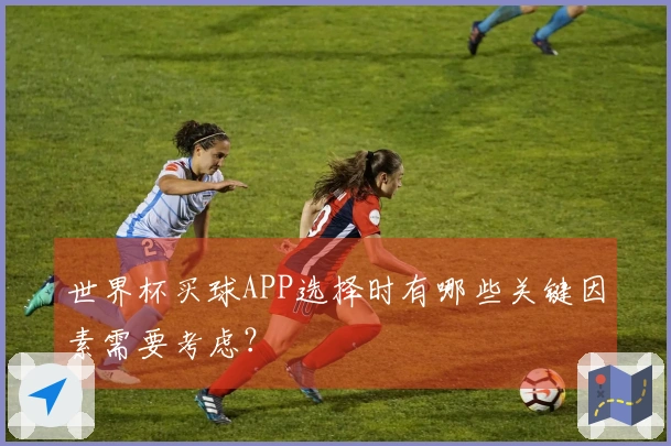 世界杯买球APP选择时有哪些关键因素需要考虑？