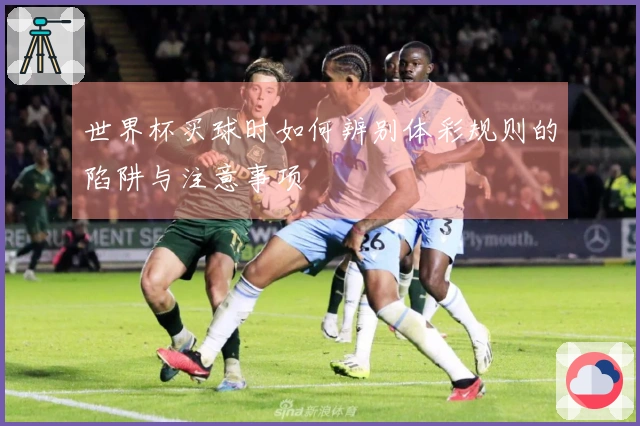 世界杯买球时如何辨别体彩规则的陷阱与注意事项