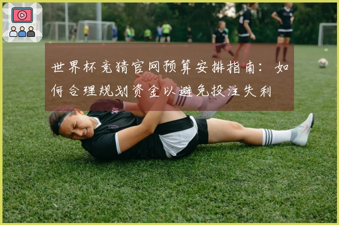 世界杯竞猜官网预算安排指南：如何合理规划资金以避免投注失利