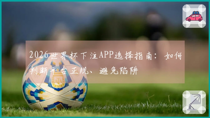 2026世界杯下注APP选择指南：如何判断平台正规、避免陷阱