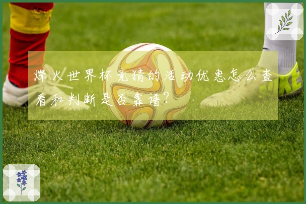 烽火世界杯竞猜的活动优惠怎么查看和判断是否靠谱？