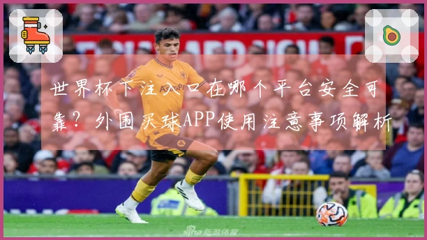世界杯下注入口在哪个平台安全可靠？外围买球APP使用注意事项解析